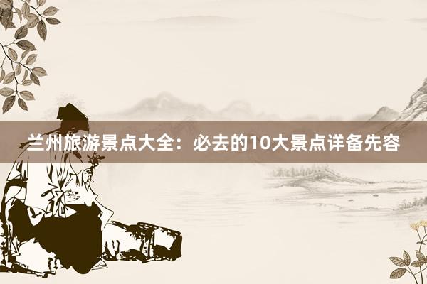 兰州旅游景点大全：必去的10大景点详备先容